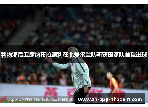 利物浦后卫康纳布拉德利在北爱尔兰队斩获国家队首粒进球